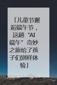 儿童节邂逅端午节，这趟“AI端午”奇妙之旅给了孩子们别样体验