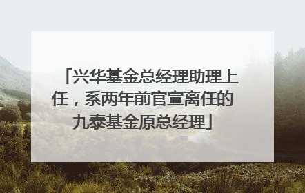 兴华基金总经理助理上任，系两年前官宣离任的九泰基金原总经理