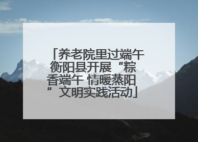养老院里过端午 衡阳县开展“粽香端午 情暖蒸阳”文明实践活动