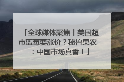 全球媒体聚焦丨美国超市蓝莓要涨价？秘鲁果农：中国市场真香！