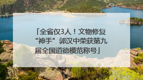 全省仅3人！文物修复“神手”郭汉中荣获第九届全国道德模范称号