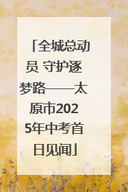 全城总动员 守护逐梦路——太原市2025年中考首日见闻