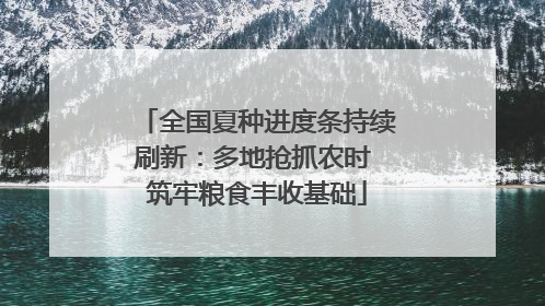 全国夏种进度条持续刷新：多地抢抓农时 筑牢粮食丰收基础
