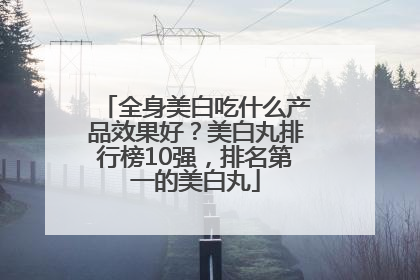 全身美白吃什么产品效果好？美白丸排行榜10强，排名第一的美白丸