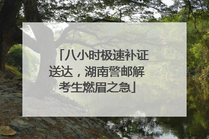 八小时极速补证送达，湖南警邮解考生燃眉之急