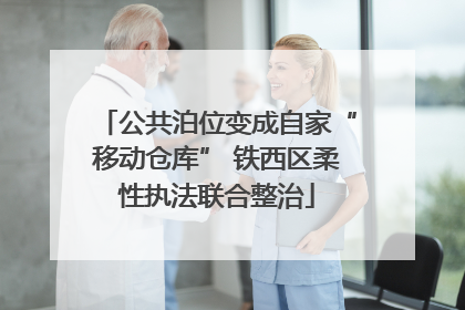 公共泊位变成自家“移动仓库” 铁西区柔性执法联合整治