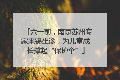 六一前，南京苏州专家来锡坐诊，为儿童成长撑起“保护伞”