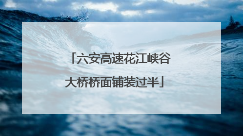 六安高速花江峡谷大桥桥面铺装过半