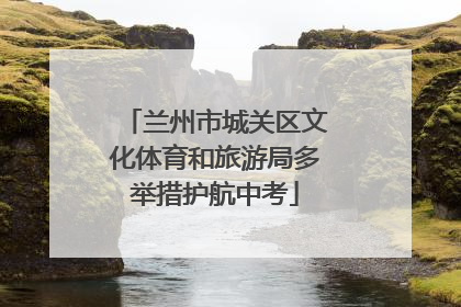 兰州市城关区文化体育和旅游局多举措护航中考