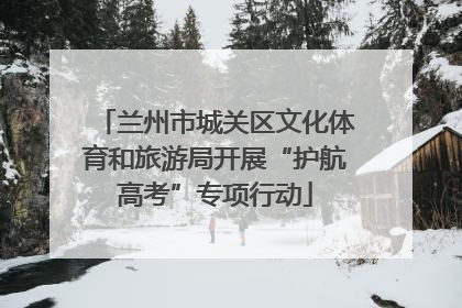 兰州市城关区文化体育和旅游局开展“护航高考”专项行动