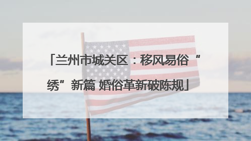兰州市城关区：移风易俗“绣”新篇 婚俗革新破陈规