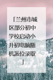 兰州市城区部分初中学校启动小升初电脑随机派位录取