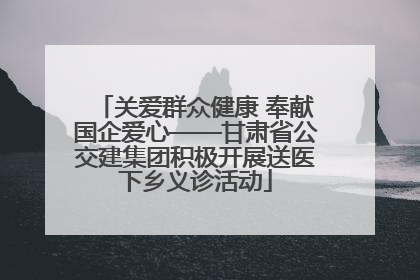 关爱群众健康 奉献国企爱心——甘肃省公交建集团积极开展送医下乡义诊活动