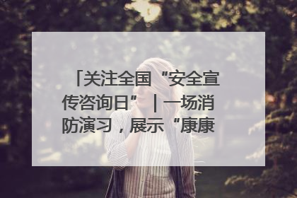 关注全国“安全宣传咨询日”｜一场消防演习，展示“康康”应急实力