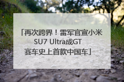 再次跨界！雷军官宣小米SU7 Ultra成GT赛车史上首款中国车