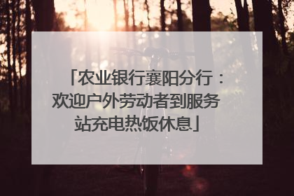 农业银行襄阳分行：欢迎户外劳动者到服务站充电热饭休息