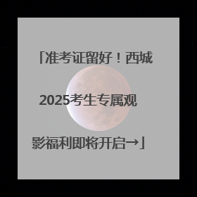 准考证留好！西城2025考生专属观影福利即将开启→