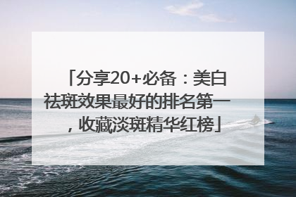 分享20+必备：美白祛斑效果最好的排名第一，收藏淡斑精华红榜