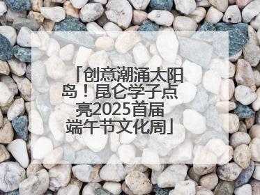 创意潮涌太阳岛！昆仑学子点亮2025首届端午节文化周