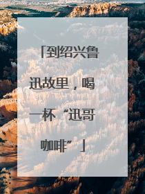 到绍兴鲁迅故里，喝一杯“迅哥咖啡”