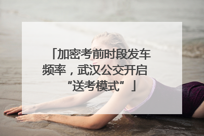 加密考前时段发车频率，武汉公交开启“送考模式”