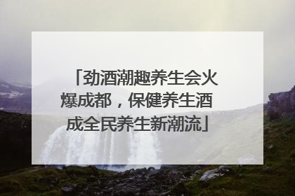 劲酒潮趣养生会火爆成都，保健养生酒成全民养生新潮流
