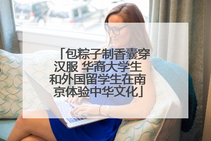 包粽子制香囊穿汉服 华裔大学生和外国留学生在南京体验中华文化
