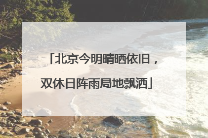 北京今明晴晒依旧，双休日阵雨局地飘洒