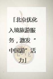 北京优化入境旅游服务，激发“中国游”活力