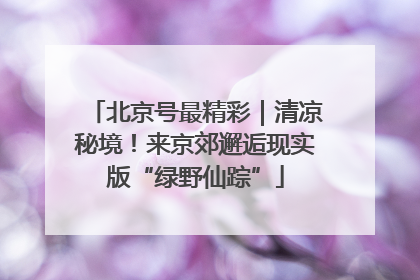 北京号最精彩｜清凉秘境！来京郊邂逅现实版“绿野仙踪”