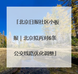 北京日报社区小板报｜北京拟再对6条公交线路优化调整