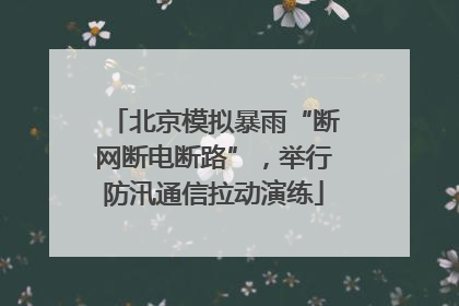 北京模拟暴雨“断网断电断路”，举行防汛通信拉动演练