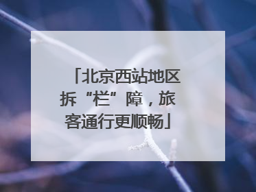 北京西站地区拆“栏”障，旅客通行更顺畅