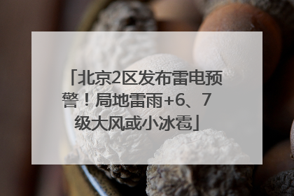 北京2区发布雷电预警！局地雷雨+6、7级大风或小冰雹