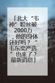 北大“韦神”粉丝破2000万，他的身体还好吗？“韦东奕严选”也来了？最新消息