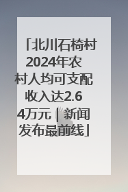 北川石椅村2024年农村人均可支配收入达2.64万元｜新闻发布最前线