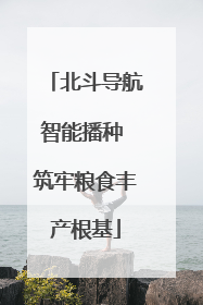 北斗导航智能播种 筑牢粮食丰产根基