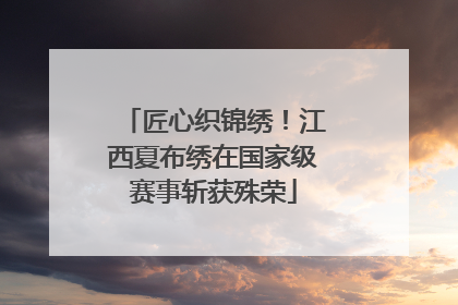 匠心织锦绣！江西夏布绣在国家级赛事斩获殊荣