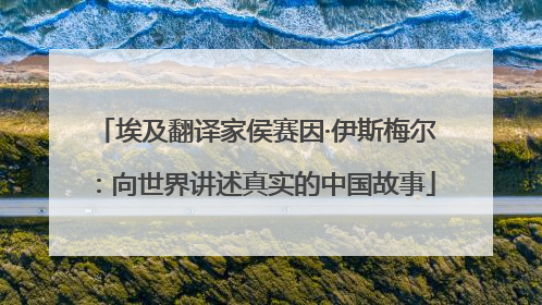 埃及翻译家侯赛因·伊斯梅尔：向世界讲述真实的中国故事