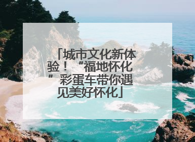 城市文化新体验！“福地怀化”彩蛋车带你遇见美好怀化