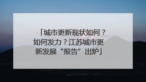 城市更新现状如何？如何发力？江苏城市更新发展“报告”出炉