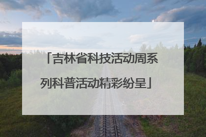 吉林省科技活动周系列科普活动精彩纷呈