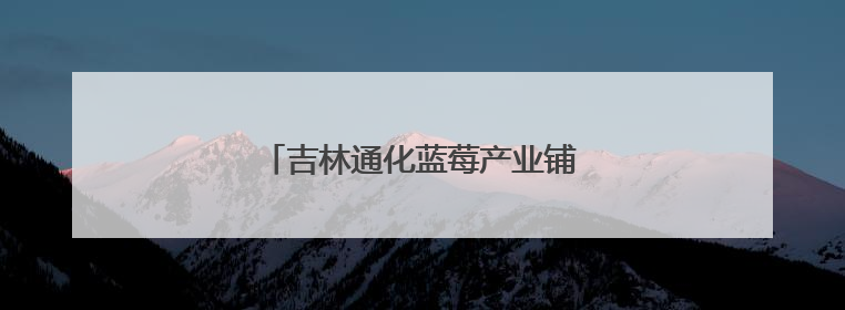 吉林通化蓝莓产业铺就“绿富同兴”新路