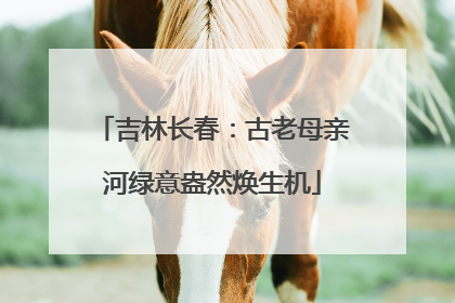 吉林长春：古老母亲河绿意盎然焕生机