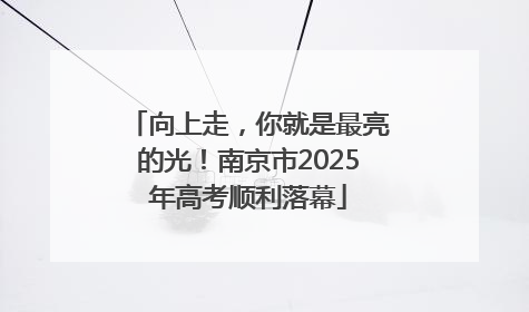 向上走，你就是最亮的光！南京市2025年高考顺利落幕