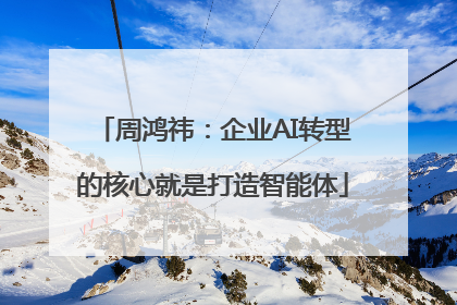 周鸿祎：企业AI转型的核心就是打造智能体