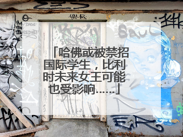 哈佛或被禁招国际学生，比利时未来女王可能也受影响……