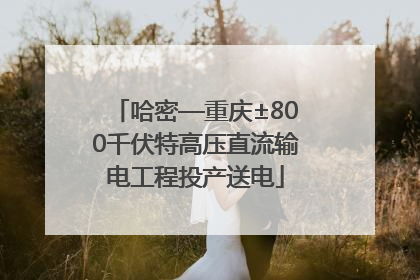 哈密—重庆±800千伏特高压直流输电工程投产送电