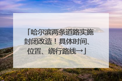 哈尔滨两条道路实施封闭改造！具体时间、位置、绕行路线→