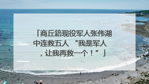 商丘籍现役军人张伟湖中连救五人 “我是军人，让我再救一个！”